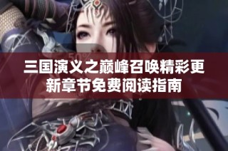 三国演义之巅峰召唤精彩更新章节免费阅读指南