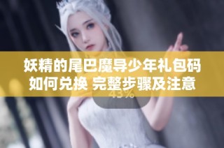 妖精的尾巴魔导少年礼包码如何兑换 完整步骤及注意事项分享