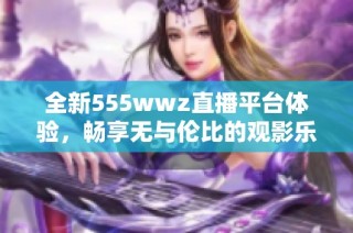 全新555wwz直播平台体验，畅享无与伦比的观影乐趣