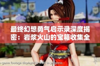 最终幻想勇气启示录深度揭密：岩浆火山的宝箱收集全攻略