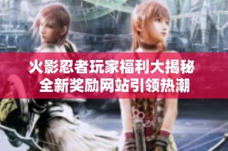 火影忍者玩家福利大揭秘 全新奖励网站引领热潮