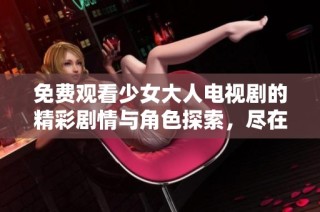 免费观看少女大人电视剧的精彩剧情与角色探索，尽在掌握之中