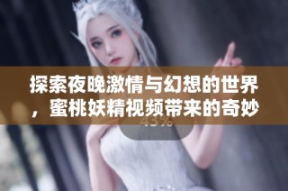 探索夜晚激情与幻想的世界，蜜桃妖精视频带来的奇妙体验
