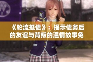 《轮流抵债》：揭示债务后的友谊与背叛的温情故事免费在线观看