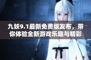 九妖9.1最新免费版发布，带你体验全新游戏乐趣与精彩内容