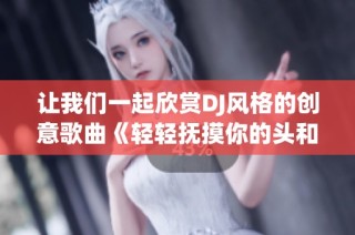 让我们一起欣赏DJ风格的创意歌曲《轻轻抚摸你的头和小毛驴》