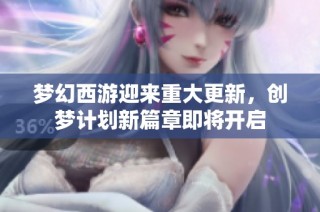 梦幻西游迎来重大更新，创梦计划新篇章即将开启