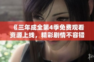 《三年成全第4季免费观看资源上线，精彩剧情不容错过》