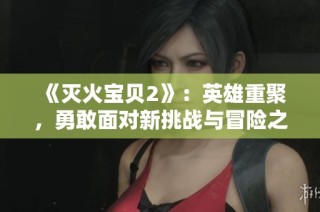 《灭火宝贝2》：英雄重聚，勇敢面对新挑战与冒险之旅