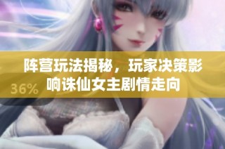 阵营玩法揭秘，玩家决策影响诛仙女主剧情走向