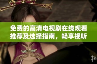 免费的高清电视剧在线观看推荐及选择指南，畅享视听盛宴
