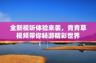 全新视听体验来袭，青青草视频带你畅游精彩世界
