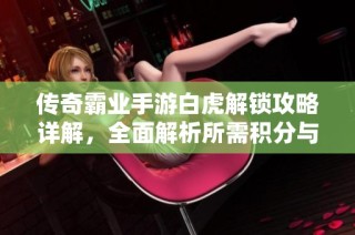传奇霸业手游白虎解锁攻略详解，全面解析所需积分与属性