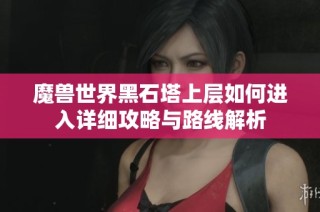 魔兽世界黑石塔上层如何进入详细攻略与路线解析