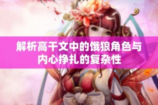 解析高干文中的饿狼角色与内心挣扎的复杂性