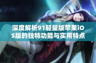 深度解析91轻量版苹果iOS版的独特功能与实用特点