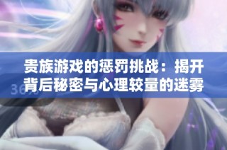 贵族游戏的惩罚挑战：揭开背后秘密与心理较量的迷雾之旅