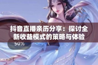 抖音直播亲历分享：探讨全新收益模式的策略与体验