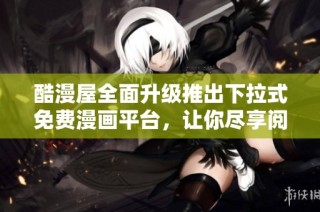 酷漫屋全面升级推出下拉式免费漫画平台，让你尽享阅读乐趣