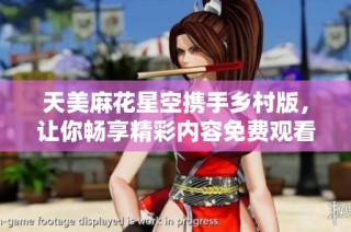 天美麻花星空携手乡村版，让你畅享精彩内容免费观看