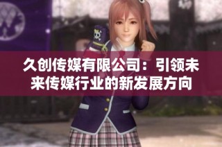 久创传媒有限公司：引领未来传媒行业的新发展方向