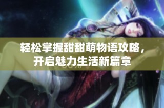 轻松掌握甜甜萌物语攻略，开启魅力生活新篇章