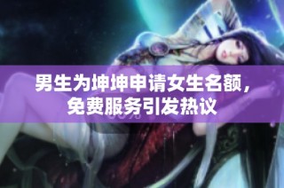 男生为坤坤申请女生名额，免费服务引发热议