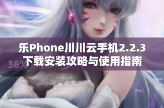 乐Phone川川云手机2.2.3下载安装攻略与使用指南