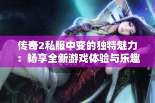 传奇2私服中变的独特魅力：畅享全新游戏体验与乐趣