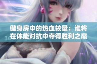 健身房中的热血较量：谁将在体能对抗中夺得胜利之巅