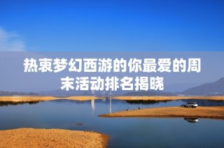 热衷梦幻西游的你最爱的周末活动排名揭晓