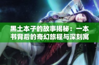 黑土本子的故事揭秘：一本书背后的奇幻旅程与深刻寓意