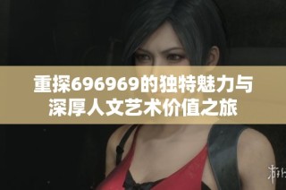 重探696969的独特魅力与深厚人文艺术价值之旅
