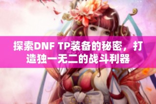 探索DNF TP装备的秘密，打造独一无二的战斗利器