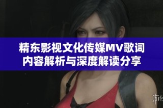 精东影视文化传媒MV歌词内容解析与深度解读分享