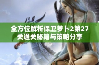 全方位解析保卫萝卜2第27关通关秘籍与策略分享