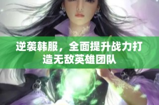 逆袭韩服，全面提升战力打造无敌英雄团队