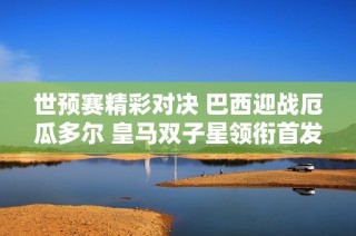 世预赛精彩对决 巴西迎战厄瓜多尔 皇马双子星领衔首发阵容