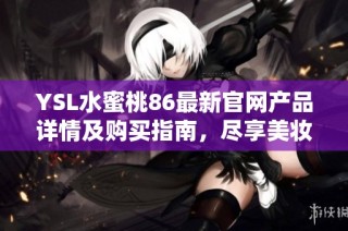 YSL水蜜桃86最新官网产品详情及购买指南，尽享美妆世界的魅力