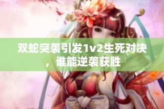 双蛇突袭引发1v2生死对决，谁能逆袭获胜