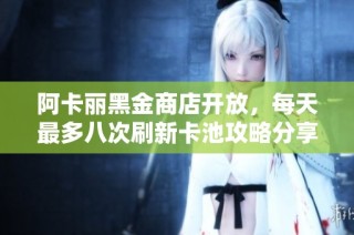 阿卡丽黑金商店开放，每天最多八次刷新卡池攻略分享