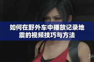 如何在野外车中播放记录地震的视频技巧与方法
