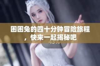 困困兔的四十分钟冒险旅程，快来一起揭秘吧