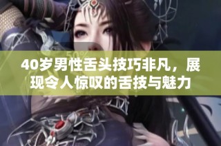 40岁男性舌头技巧非凡，展现令人惊叹的舌技与魅力
