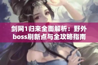 剑网1归来全面解析：野外boss刷新点与全攻略指南