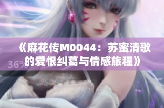 《麻花传M0044：苏蜜清歌的爱恨纠葛与情感旅程》