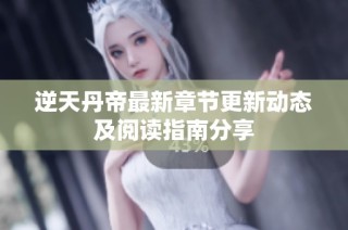逆天丹帝最新章节更新动态及阅读指南分享