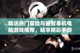 精选热门冒险与益智单机电脑游戏推荐，畅享精彩手游合集乐趣无穷