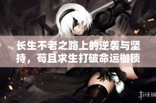 长生不老之路上的逆袭与坚持，苟且求生打破命运枷锁