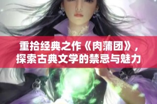 重拾经典之作《肉蒲团》，探索古典文学的禁忌与魅力